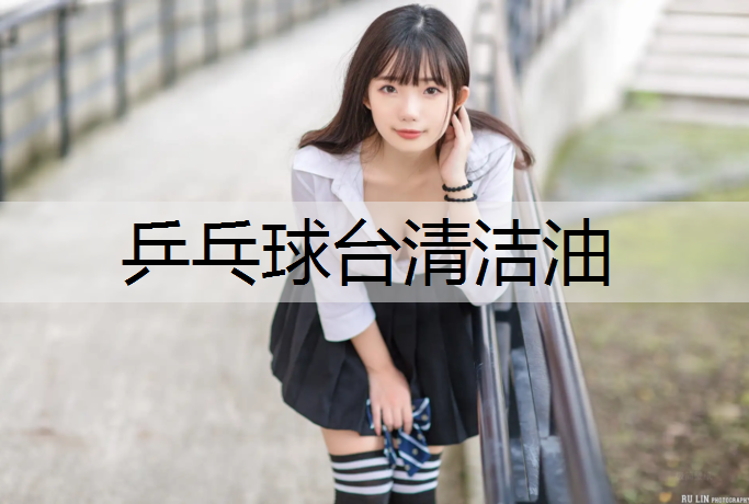 乒乓球台清洁油 乒乓球台清洁油